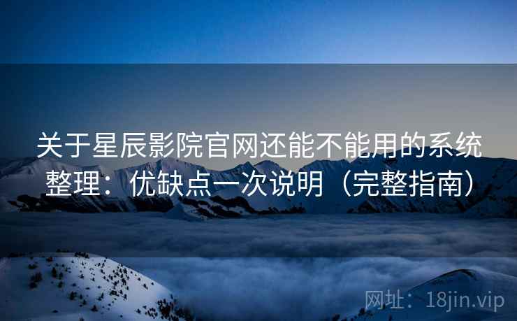 关于星辰影院官网还能不能用的系统整理：优缺点一次说明（完整指南）