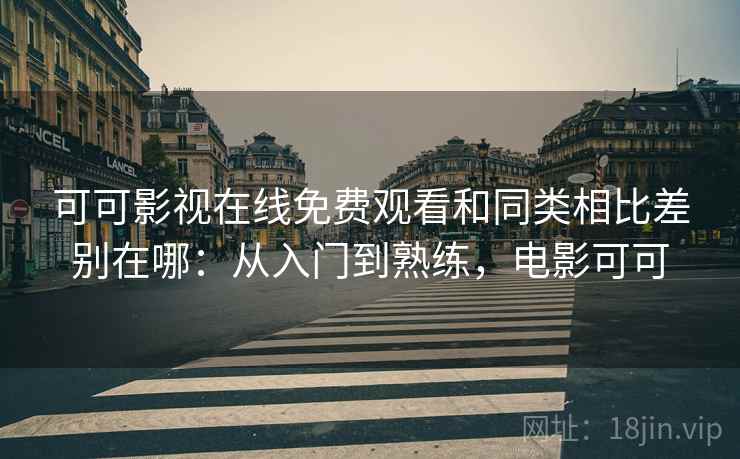 可可影视在线免费观看和同类相比差别在哪：从入门到熟练，电影可可