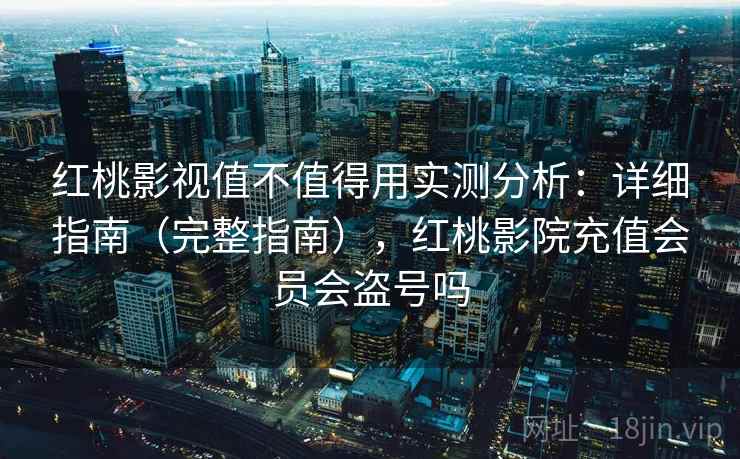 红桃影视值不值得用实测分析：详细指南（完整指南），红桃影院充值会员会盗号吗