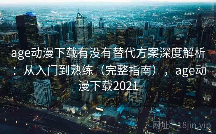 age动漫下载有没有替代方案深度解析:从入门到熟练(完整指南),age动漫下载2021 age动漫下载有没有替代方案深度解析:从入门到熟练(完整指南),age动漫下载2021