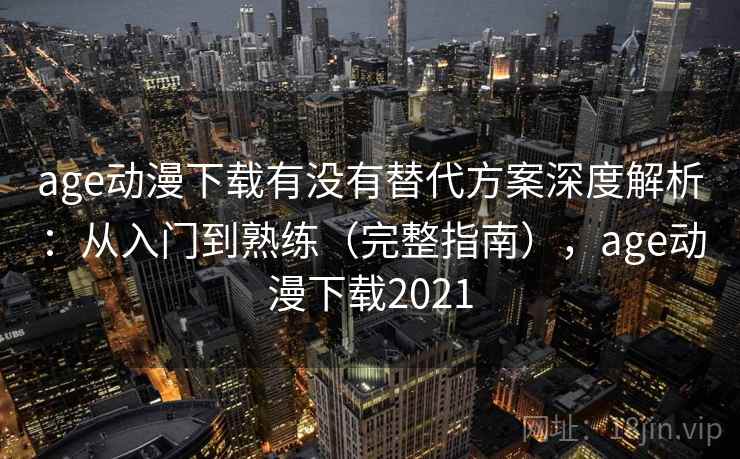 age动漫下载有没有替代方案深度解析:从入门到熟练(完整指南),age动漫下载2021 age动漫下载有没有替代方案深度解析:从入门到熟练(完整指南),age动漫下载2021