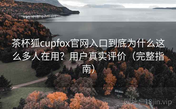 茶杯狐cupfox官网入口到底为什么这么多人在用?用户真实评价(完整指南) 茶杯狐cupfox官网入口到底为什么这么多人在用?用户真实评价(完整指南)