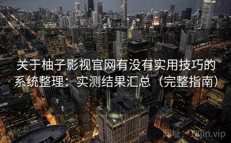 关于柚子影视官网有没有实用技巧的系统整理：实测结果汇总（完整指南）