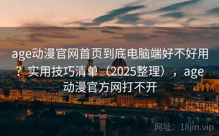 age动漫官网首页到底电脑端好不好用？实用技巧清单（2025整理），age动漫官方网打不开