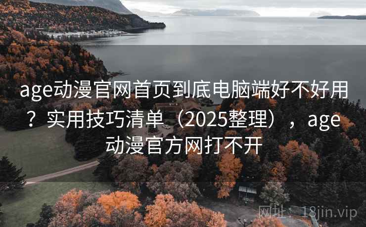 age动漫官网首页到底电脑端好不好用？实用技巧清单（2025整理），age动漫官方网打不开