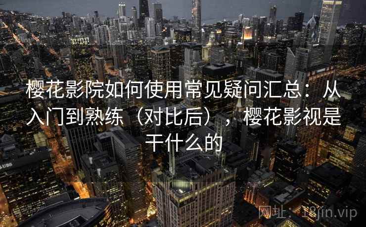 樱花影院如何使用常见疑问汇总：从入门到熟练（对比后），樱花影视是干什么的