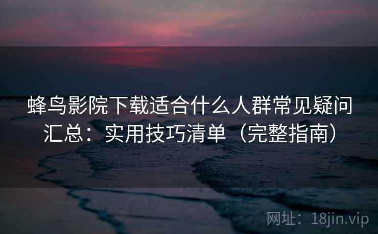 蜂鸟影院下载适合什么人群常见疑问汇总:实用技巧清单(完整指南) 蜂鸟影院下载适合什么人群常见疑问汇总:实用技巧清单(完整指南)