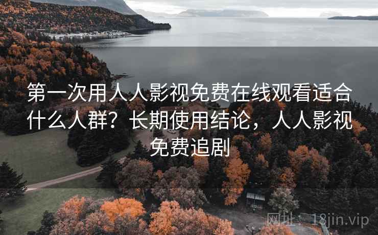 第一次用人人影视免费在线观看适合什么人群？长期使用结论，人人影视免费追剧