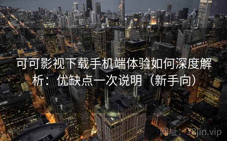 可可影视下载手机端体验如何深度解析:优缺点一次说明(新手向) 可可影视下载手机端体验如何深度解析:优缺点一次说明(新手向)