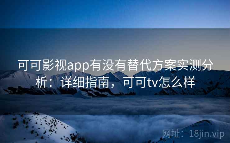 可可影视app有没有替代方案实测分析：详细指南，可可tv怎么样