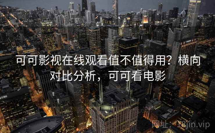 可可影视在线观看值不值得用？横向对比分析，可可看电影