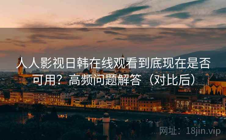 人人影视日韩在线观看到底现在是否可用？高频问题解答（对比后）
