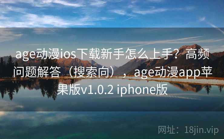 age动漫ios下载新手怎么上手？高频问题解答（搜索向），age动漫app苹果版v1.0.2 iphone版