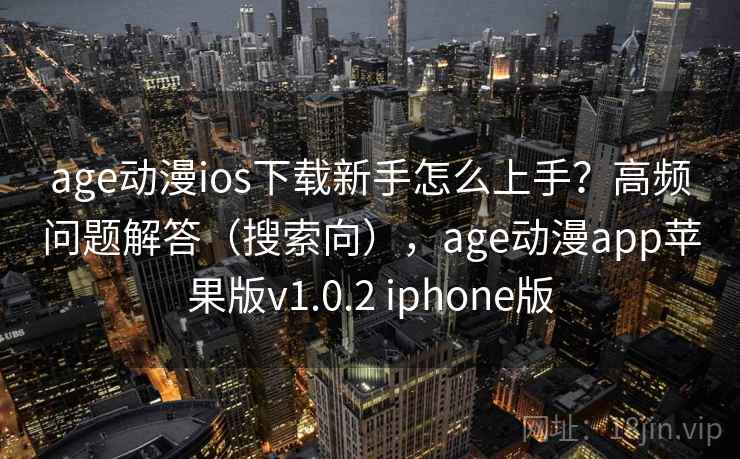 age动漫ios下载新手怎么上手？高频问题解答（搜索向），age动漫app苹果版v1.0.2 iphone版