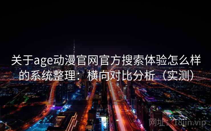 关于age动漫官网官方搜索体验怎么样的系统整理：横向对比分析（实测）