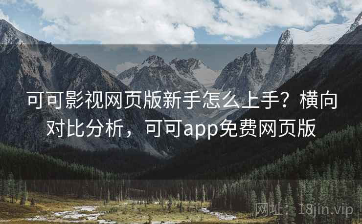 可可影视网页版新手怎么上手？横向对比分析，可可app免费网页版