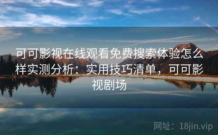可可影视在线观看免费搜索体验怎么样实测分析：实用技巧清单，可可影视剧场