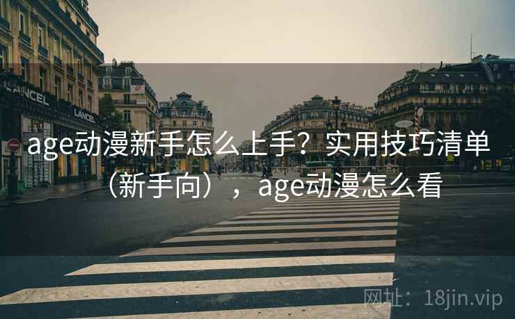 age动漫新手怎么上手？实用技巧清单（新手向），age动漫怎么看