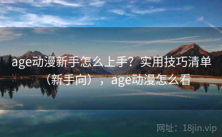 age动漫新手怎么上手？实用技巧清单（新手向），age动漫怎么看