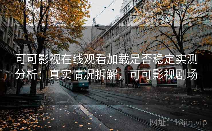 可可影视在线观看加载是否稳定实测分析：真实情况拆解，可可影视剧场