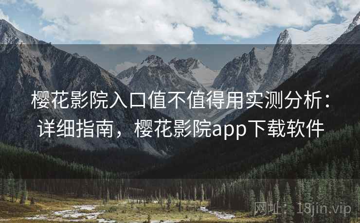 樱花影院入口值不值得用实测分析：详细指南，樱花影院app下载软件