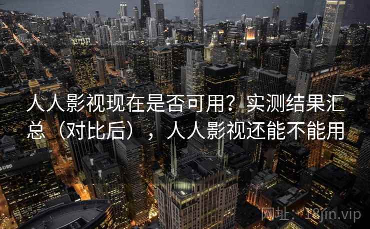 人人影视现在是否可用？实测结果汇总（对比后），人人影视还能不能用