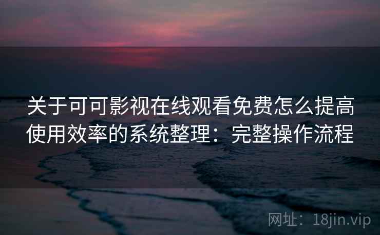 关于可可影视在线观看免费怎么提高使用效率的系统整理：完整操作流程