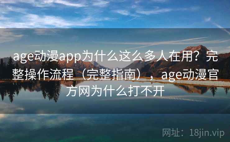 age动漫app为什么这么多人在用？完整操作流程（完整指南），age动漫官方网为什么打不开