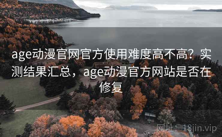 age动漫官网官方使用难度高不高?实测结果汇总,age动漫官方网站是否在修复 age动漫官网官方使用难度高不高?实测结果汇总,age动漫官方网站是否在修复
