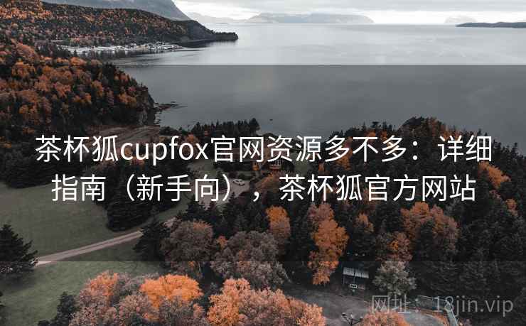 茶杯狐cupfox官网资源多不多：详细指南（新手向），茶杯狐官方网站