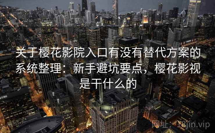 关于樱花影院入口有没有替代方案的系统整理：新手避坑要点，樱花影视是干什么的