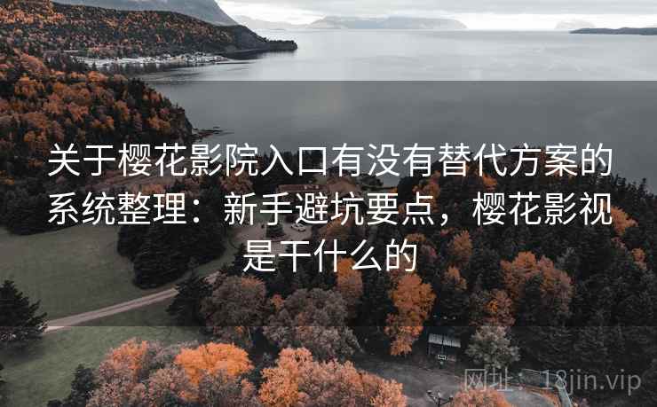 关于樱花影院入口有没有替代方案的系统整理：新手避坑要点，樱花影视是干什么的