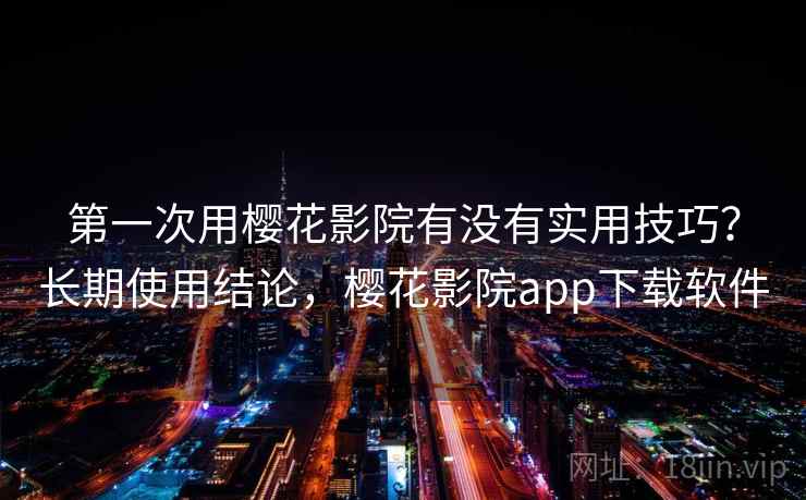 第一次用樱花影院有没有实用技巧？长期使用结论，樱花影院app下载软件