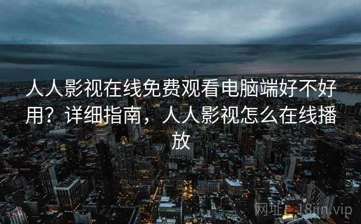 人人影视在线免费观看电脑端好不好用？详细指南，人人影视怎么在线播放