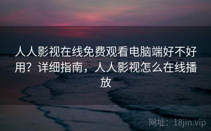 人人影视在线免费观看电脑端好不好用？详细指南，人人影视怎么在线播放