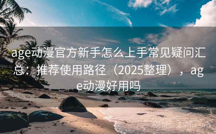 age动漫官方新手怎么上手常见疑问汇总：推荐使用路径（2025整理），age动漫好用吗