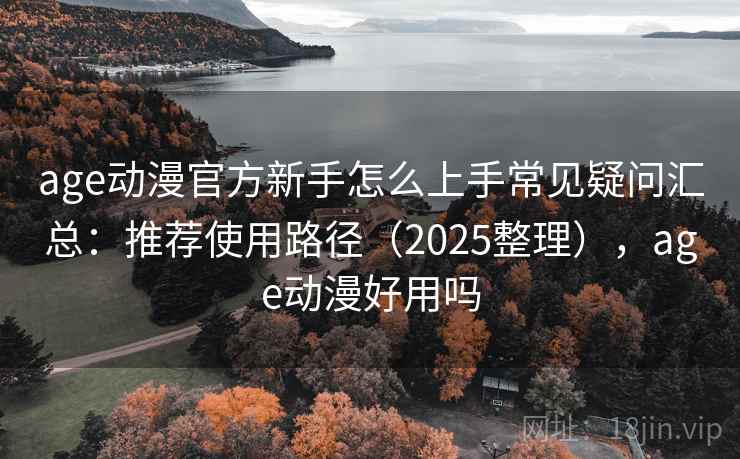 age动漫官方新手怎么上手常见疑问汇总：推荐使用路径（2025整理），age动漫好用吗