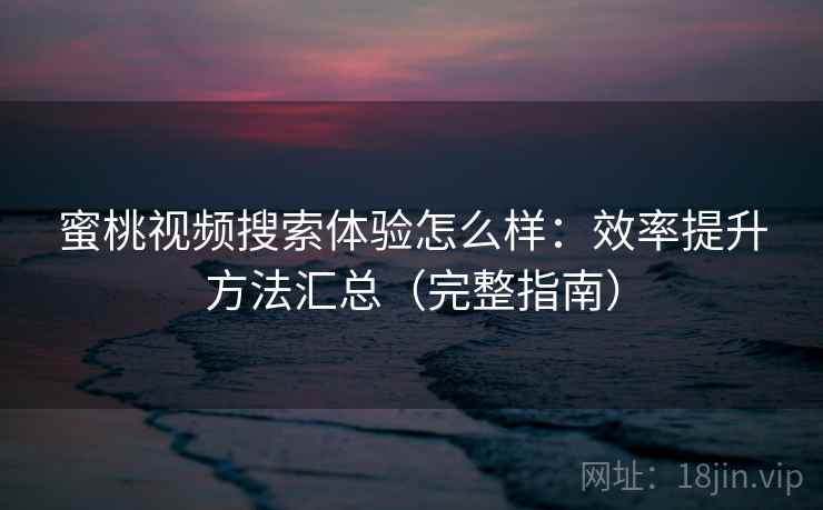 蜜桃视频搜索体验怎么样：效率提升方法汇总（完整指南）