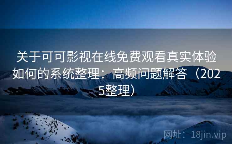 关于可可影视在线免费观看真实体验如何的系统整理：高频问题解答（2025整理）