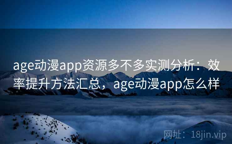 age动漫app资源多不多实测分析：效率提升方法汇总，age动漫app怎么样