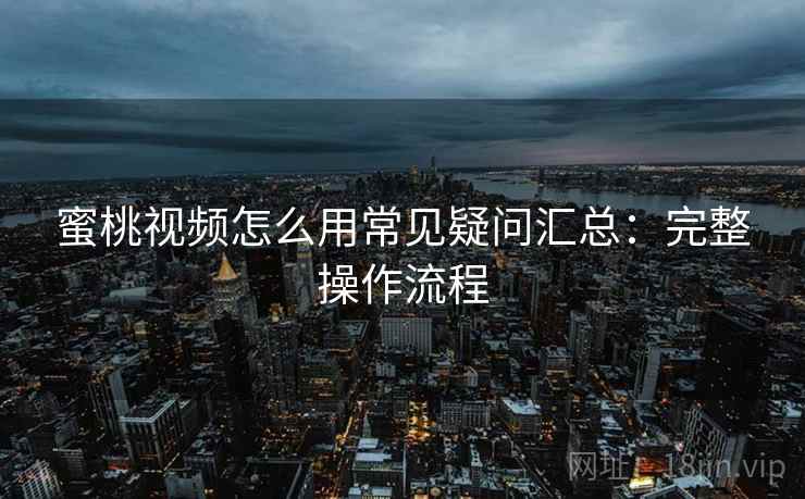 蜜桃视频怎么用常见疑问汇总：完整操作流程