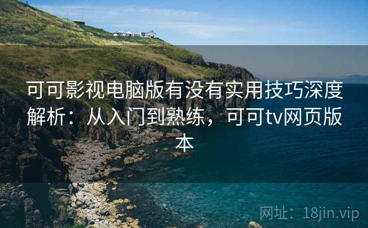 可可影视电脑版有没有实用技巧深度解析：从入门到熟练，可可tv网页版本