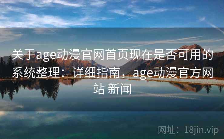 关于age动漫官网首页现在是否可用的系统整理：详细指南，age动漫官方网站 新闻
