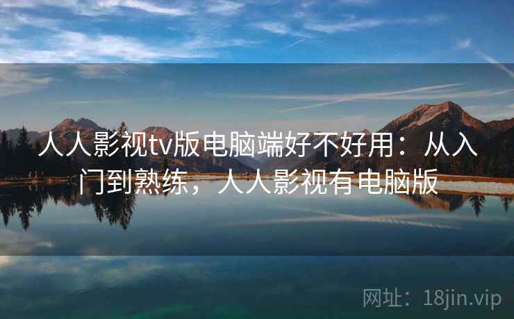 人人影视tv版电脑端好不好用：从入门到熟练，人人影视有电脑版