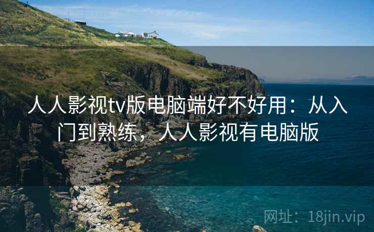 人人影视tv版电脑端好不好用：从入门到熟练，人人影视有电脑版