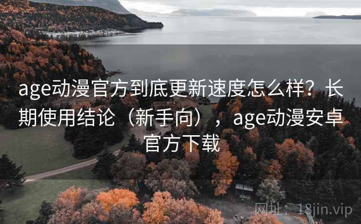 age动漫官方到底更新速度怎么样？长期使用结论（新手向），age动漫安卓官方下载