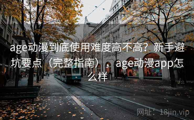 age动漫到底使用难度高不高？新手避坑要点（完整指南），age动漫app怎么样