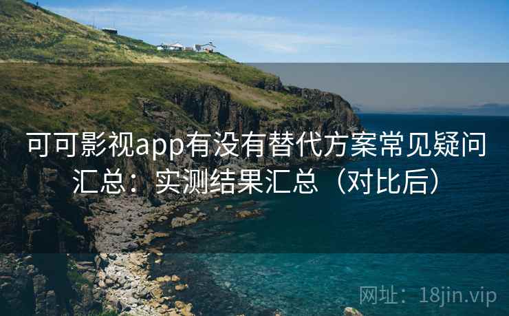 可可影视app有没有替代方案常见疑问汇总：实测结果汇总（对比后）
