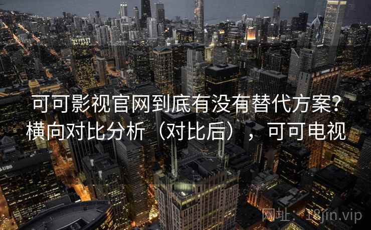 可可影视官网到底有没有替代方案？横向对比分析（对比后），可可电视