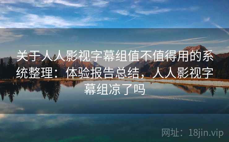 关于人人影视字幕组值不值得用的系统整理：体验报告总结，人人影视字幕组凉了吗
